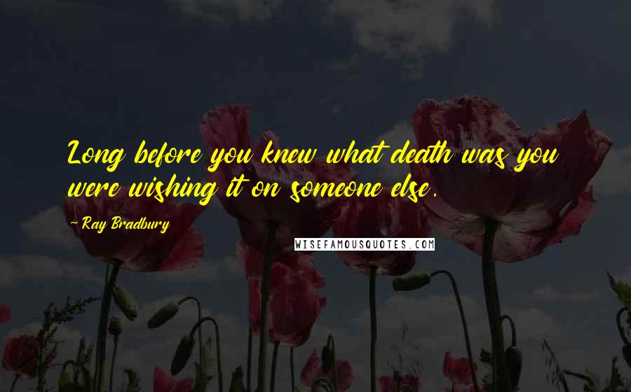 Ray Bradbury Quotes: Long before you knew what death was you were wishing it on someone else.