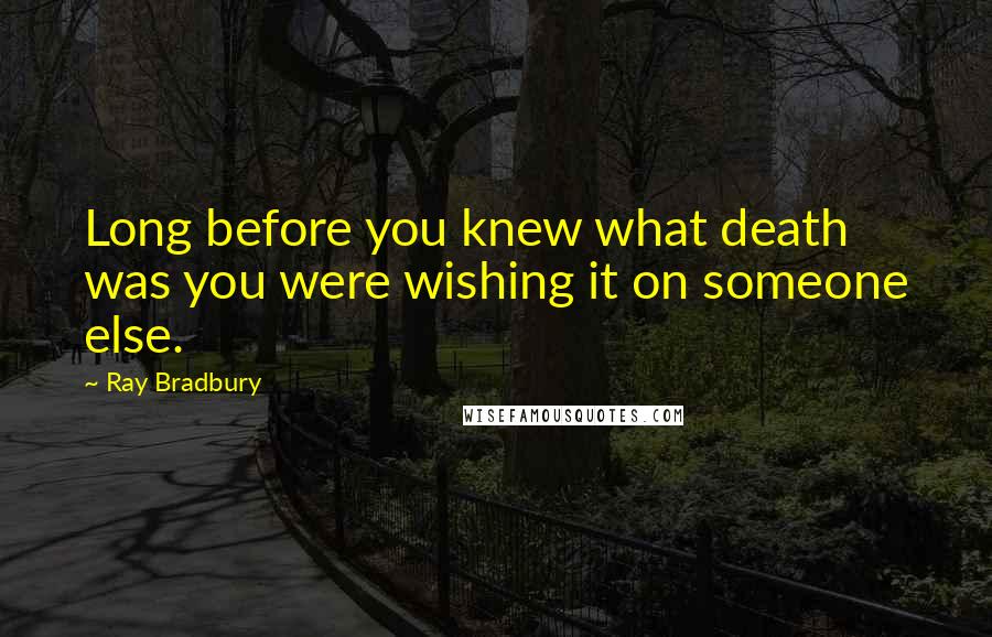 Ray Bradbury Quotes: Long before you knew what death was you were wishing it on someone else.