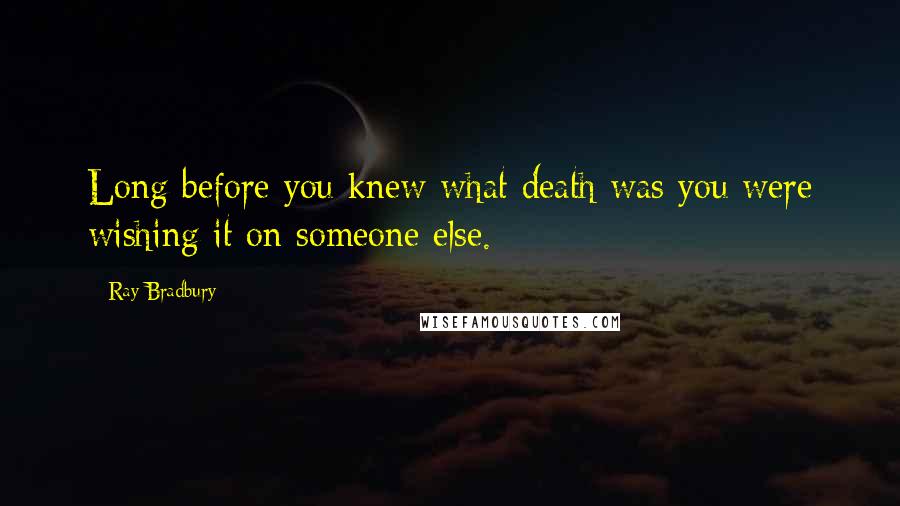 Ray Bradbury Quotes: Long before you knew what death was you were wishing it on someone else.