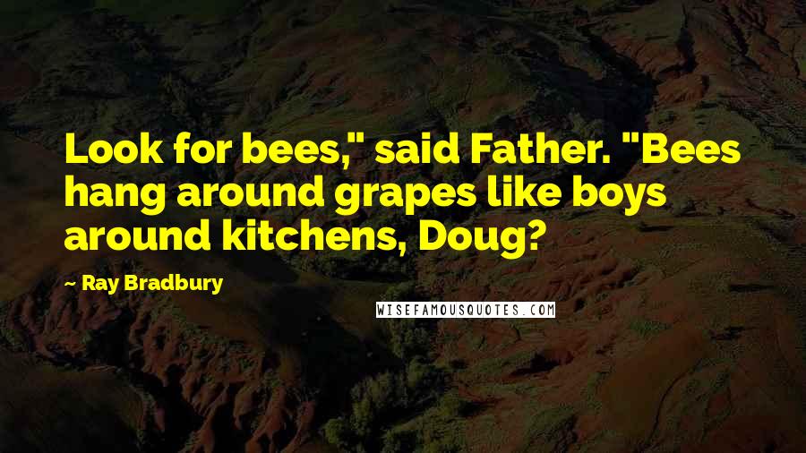 Ray Bradbury Quotes: Look for bees," said Father. "Bees hang around grapes like boys around kitchens, Doug?