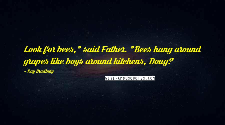 Ray Bradbury Quotes: Look for bees," said Father. "Bees hang around grapes like boys around kitchens, Doug?