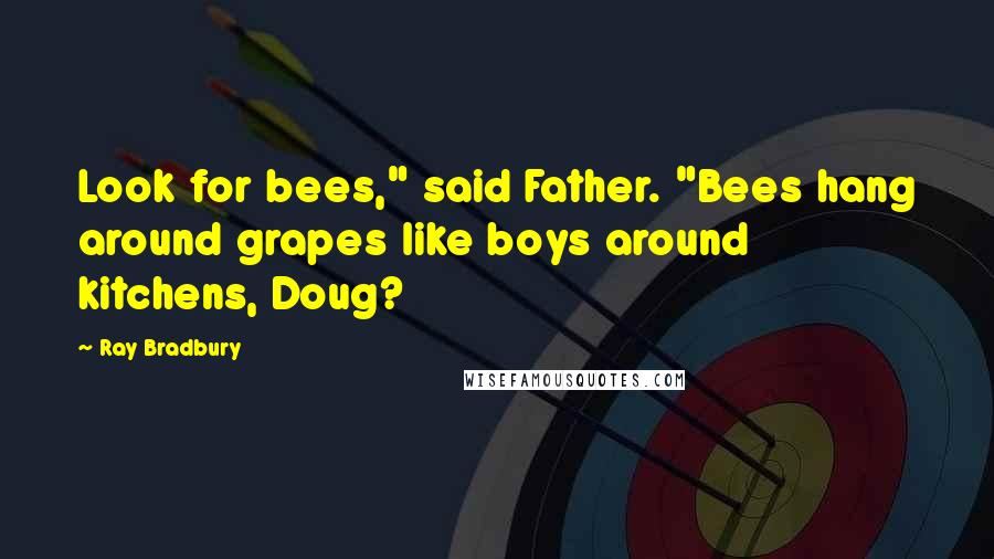 Ray Bradbury Quotes: Look for bees," said Father. "Bees hang around grapes like boys around kitchens, Doug?