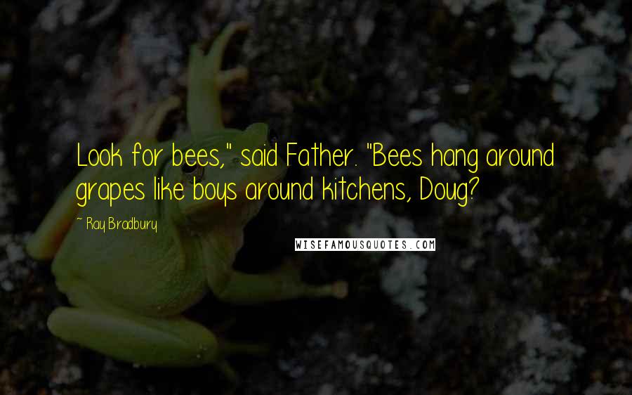 Ray Bradbury Quotes: Look for bees," said Father. "Bees hang around grapes like boys around kitchens, Doug?