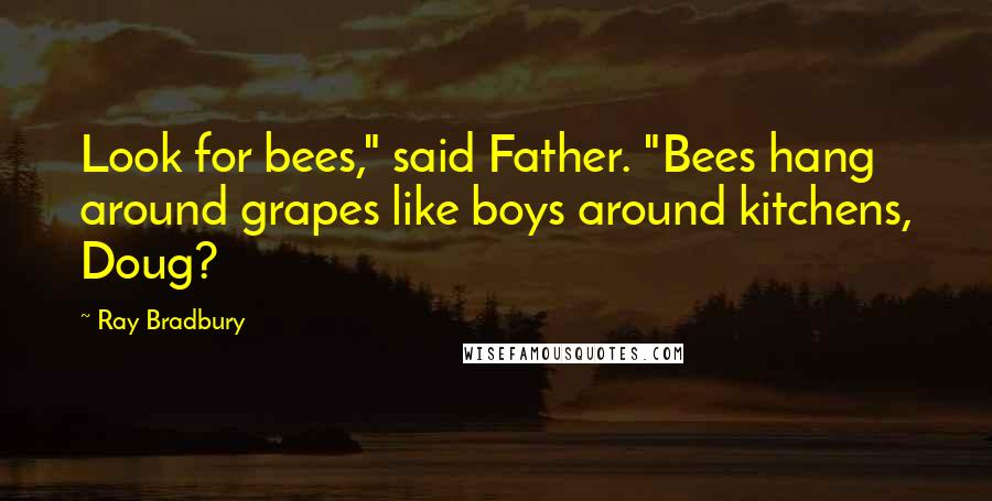 Ray Bradbury Quotes: Look for bees," said Father. "Bees hang around grapes like boys around kitchens, Doug?