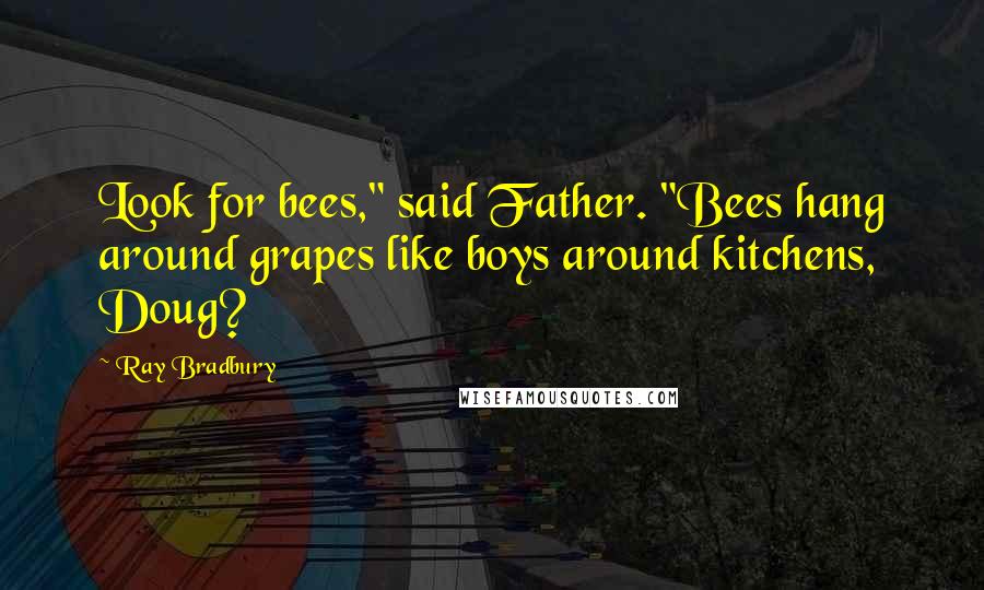 Ray Bradbury Quotes: Look for bees," said Father. "Bees hang around grapes like boys around kitchens, Doug?