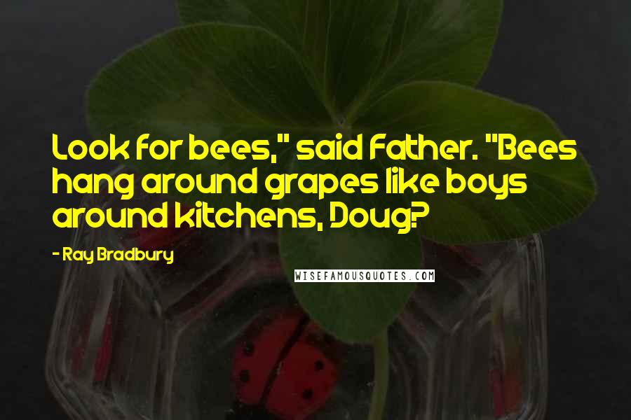 Ray Bradbury Quotes: Look for bees," said Father. "Bees hang around grapes like boys around kitchens, Doug?