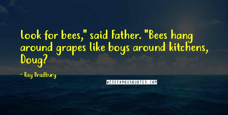 Ray Bradbury Quotes: Look for bees," said Father. "Bees hang around grapes like boys around kitchens, Doug?