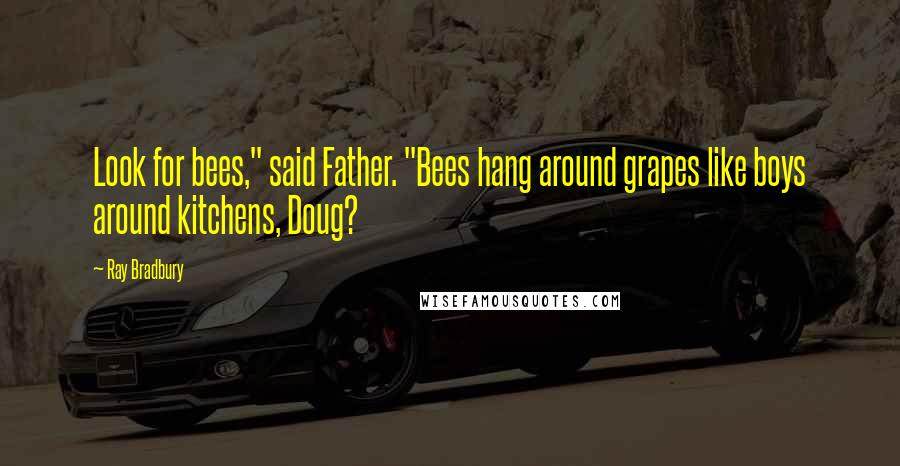 Ray Bradbury Quotes: Look for bees," said Father. "Bees hang around grapes like boys around kitchens, Doug?