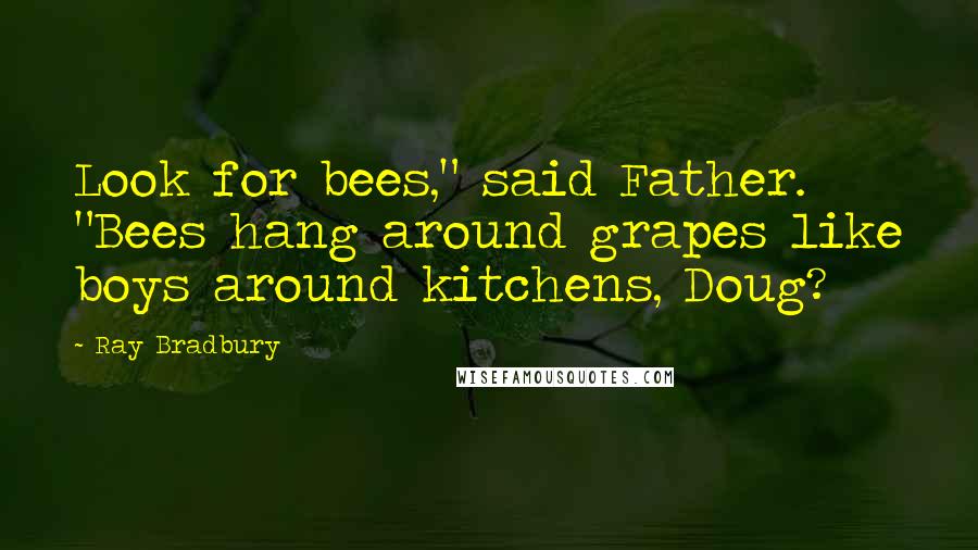 Ray Bradbury Quotes: Look for bees," said Father. "Bees hang around grapes like boys around kitchens, Doug?