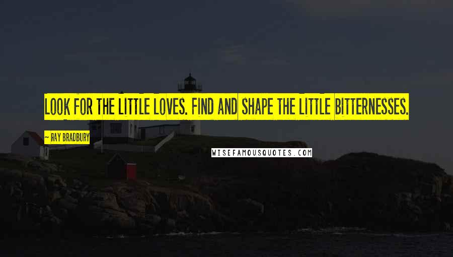Ray Bradbury Quotes: Look for the little loves. Find and shape the little bitternesses.