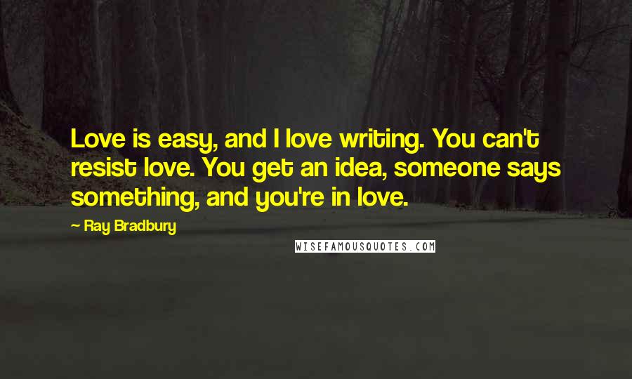 Ray Bradbury Quotes: Love is easy, and I love writing. You can't resist love. You get an idea, someone says something, and you're in love.