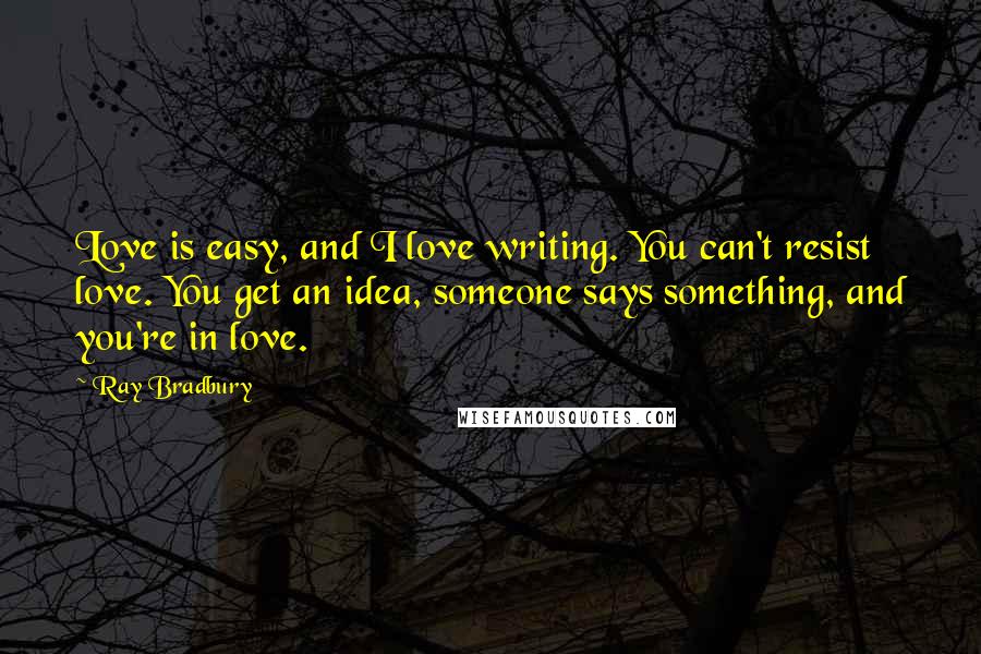 Ray Bradbury Quotes: Love is easy, and I love writing. You can't resist love. You get an idea, someone says something, and you're in love.