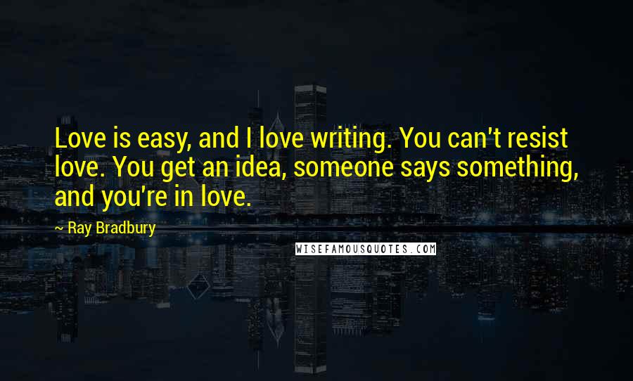 Ray Bradbury Quotes: Love is easy, and I love writing. You can't resist love. You get an idea, someone says something, and you're in love.