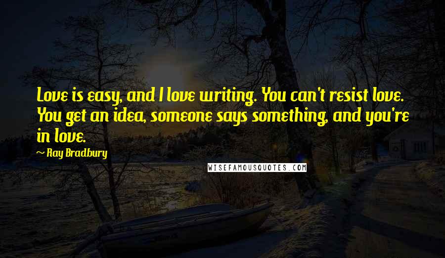 Ray Bradbury Quotes: Love is easy, and I love writing. You can't resist love. You get an idea, someone says something, and you're in love.