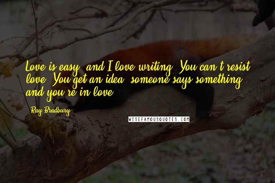 Ray Bradbury Quotes: Love is easy, and I love writing. You can't resist love. You get an idea, someone says something, and you're in love.