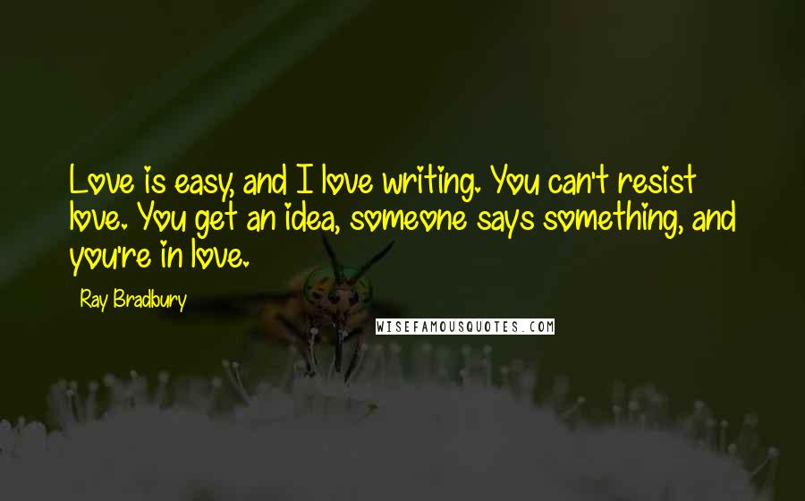 Ray Bradbury Quotes: Love is easy, and I love writing. You can't resist love. You get an idea, someone says something, and you're in love.