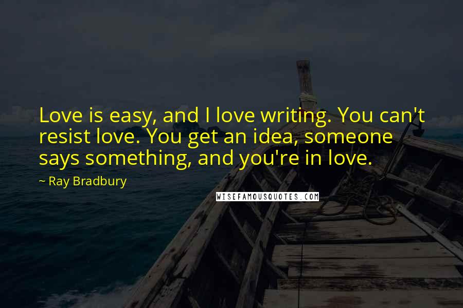 Ray Bradbury Quotes: Love is easy, and I love writing. You can't resist love. You get an idea, someone says something, and you're in love.