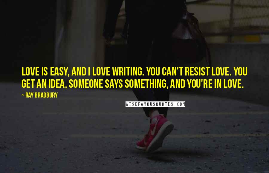 Ray Bradbury Quotes: Love is easy, and I love writing. You can't resist love. You get an idea, someone says something, and you're in love.