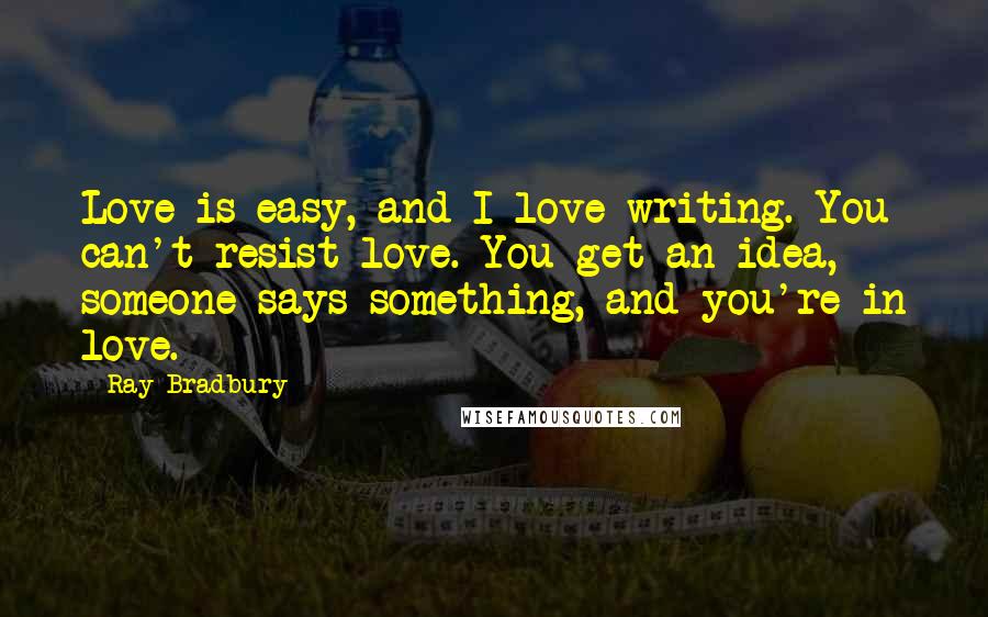 Ray Bradbury Quotes: Love is easy, and I love writing. You can't resist love. You get an idea, someone says something, and you're in love.