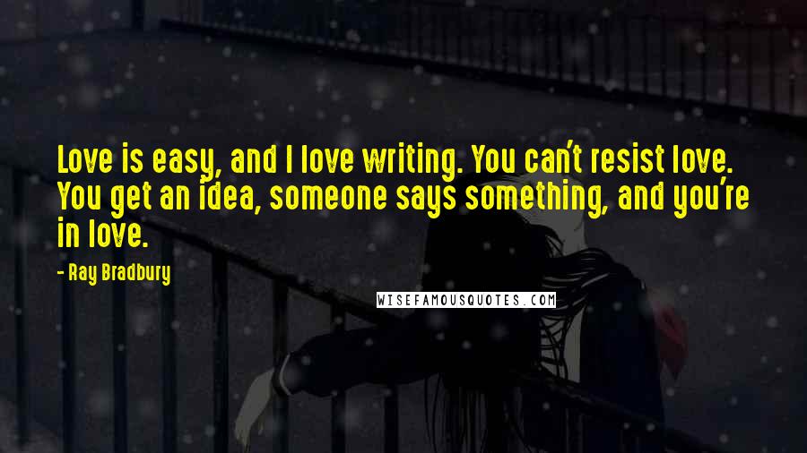 Ray Bradbury Quotes: Love is easy, and I love writing. You can't resist love. You get an idea, someone says something, and you're in love.