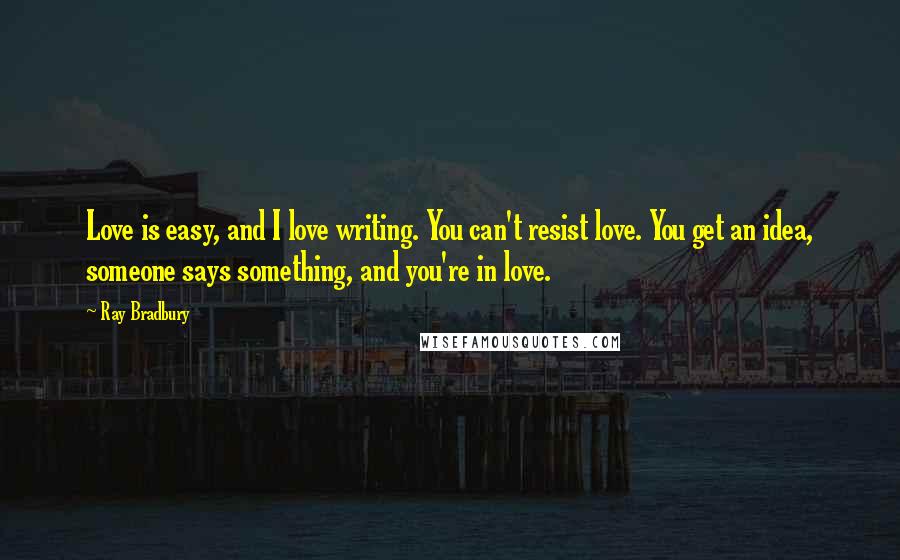 Ray Bradbury Quotes: Love is easy, and I love writing. You can't resist love. You get an idea, someone says something, and you're in love.