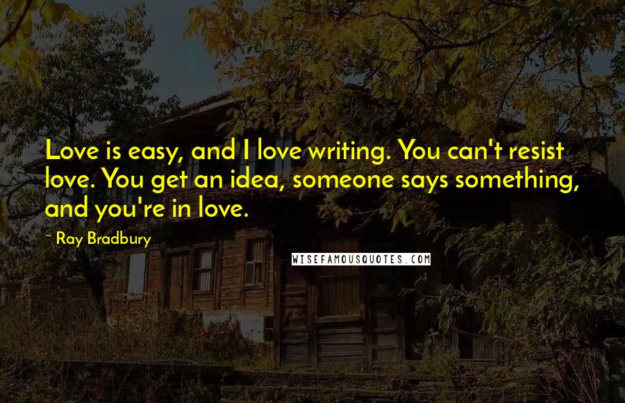 Ray Bradbury Quotes: Love is easy, and I love writing. You can't resist love. You get an idea, someone says something, and you're in love.