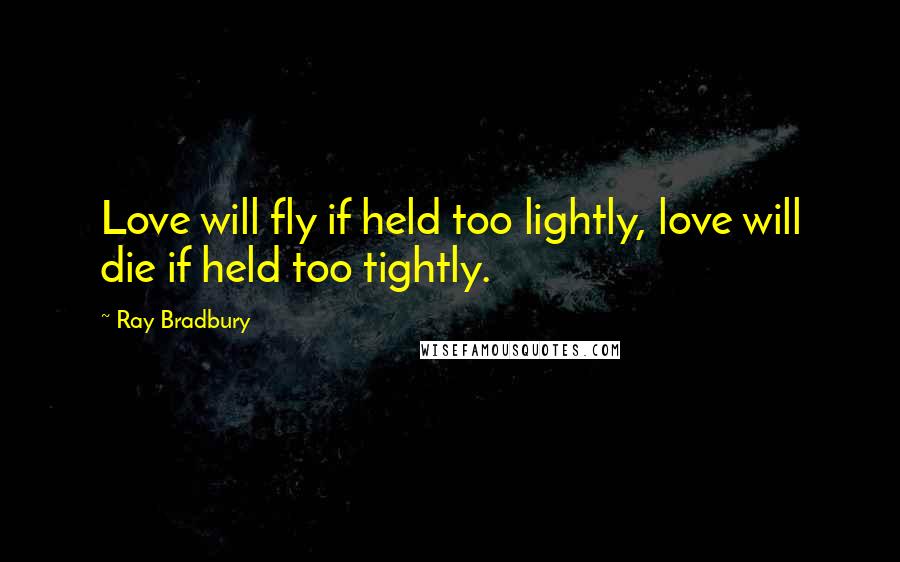 Ray Bradbury Quotes: Love will fly if held too lightly, love will die if held too tightly.