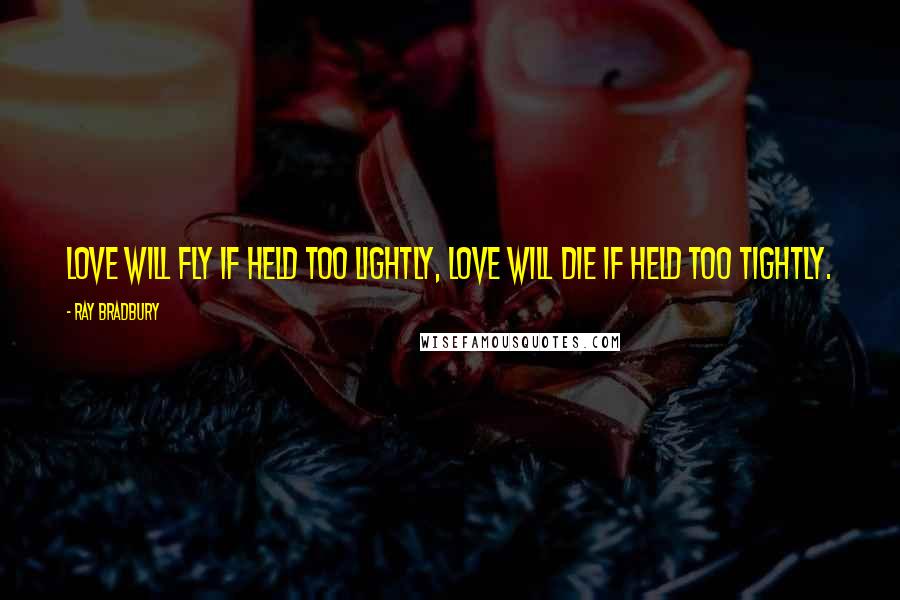 Ray Bradbury Quotes: Love will fly if held too lightly, love will die if held too tightly.