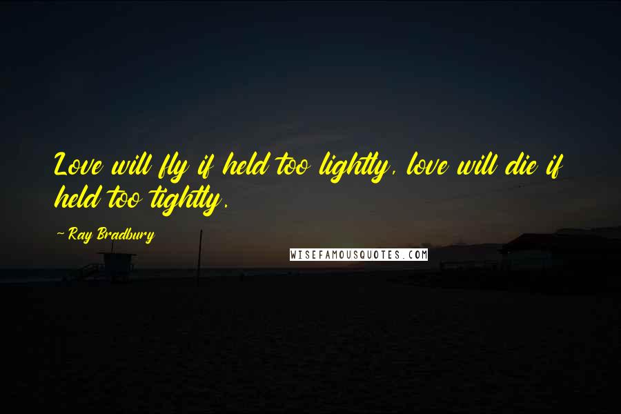 Ray Bradbury Quotes: Love will fly if held too lightly, love will die if held too tightly.