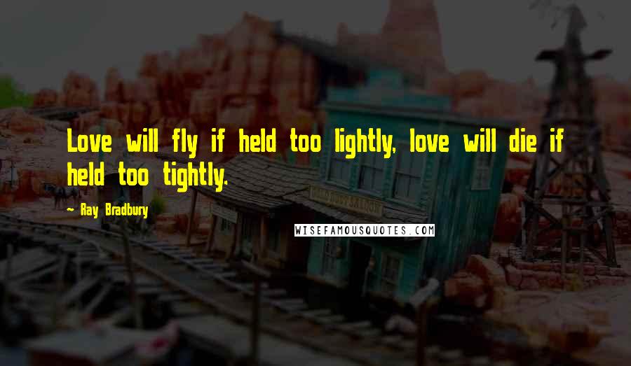 Ray Bradbury Quotes: Love will fly if held too lightly, love will die if held too tightly.