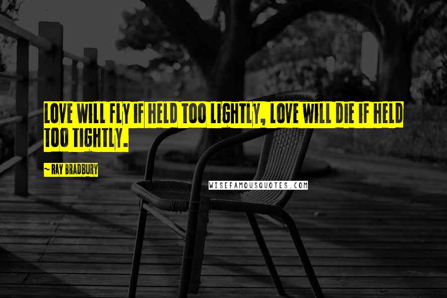 Ray Bradbury Quotes: Love will fly if held too lightly, love will die if held too tightly.