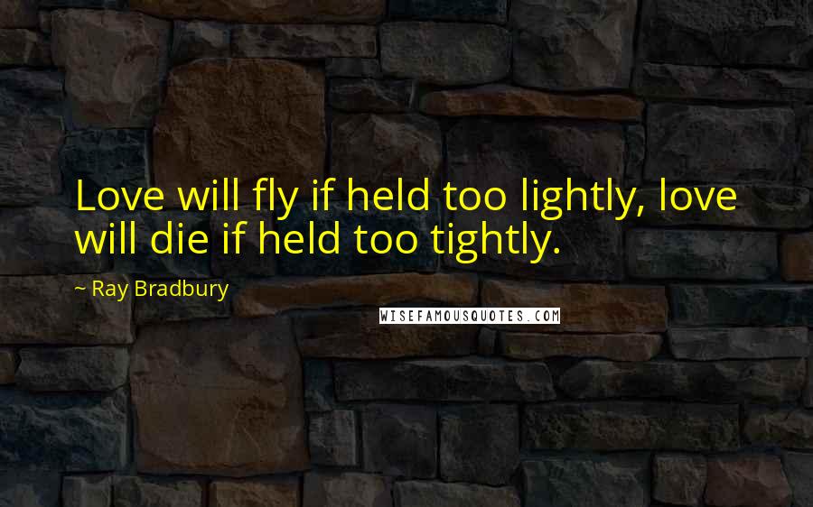 Ray Bradbury Quotes: Love will fly if held too lightly, love will die if held too tightly.