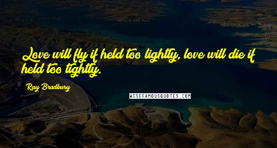 Ray Bradbury Quotes: Love will fly if held too lightly, love will die if held too tightly.
