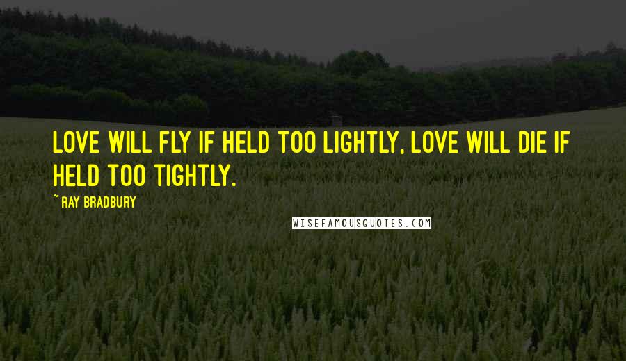 Ray Bradbury Quotes: Love will fly if held too lightly, love will die if held too tightly.