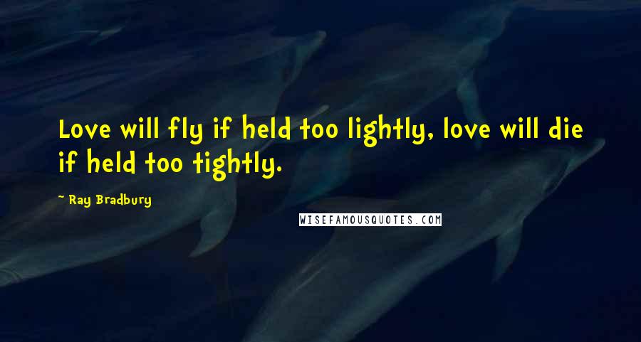 Ray Bradbury Quotes: Love will fly if held too lightly, love will die if held too tightly.