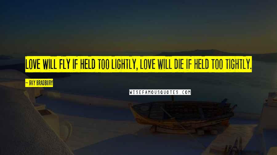 Ray Bradbury Quotes: Love will fly if held too lightly, love will die if held too tightly.
