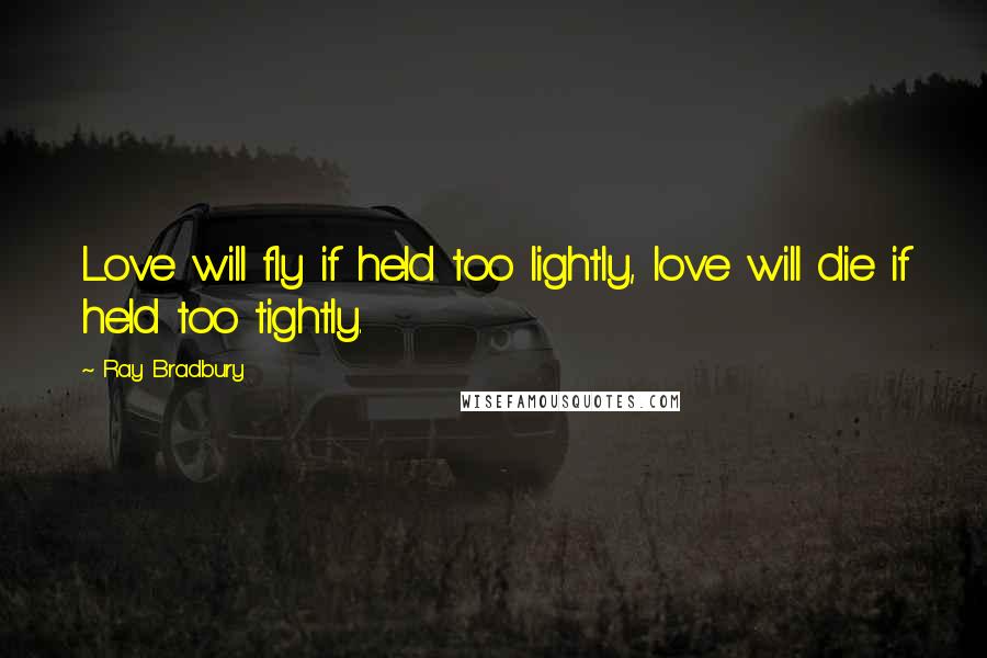 Ray Bradbury Quotes: Love will fly if held too lightly, love will die if held too tightly.