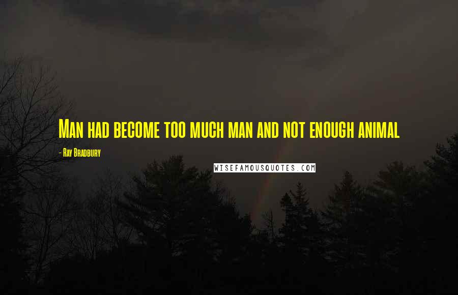 Ray Bradbury Quotes: Man had become too much man and not enough animal