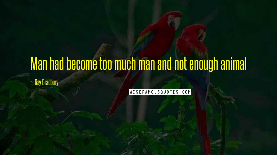 Ray Bradbury Quotes: Man had become too much man and not enough animal