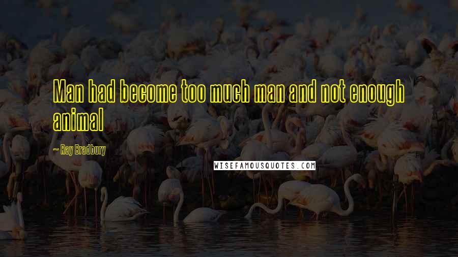 Ray Bradbury Quotes: Man had become too much man and not enough animal