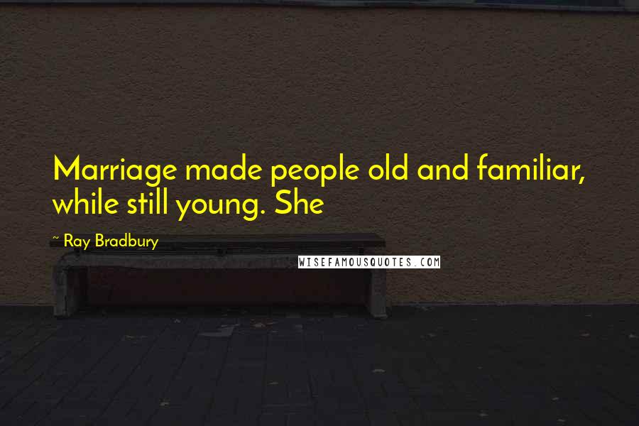 Ray Bradbury Quotes: Marriage made people old and familiar, while still young. She