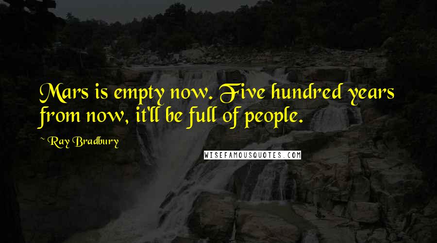 Ray Bradbury Quotes: Mars is empty now. Five hundred years from now, it'll be full of people.