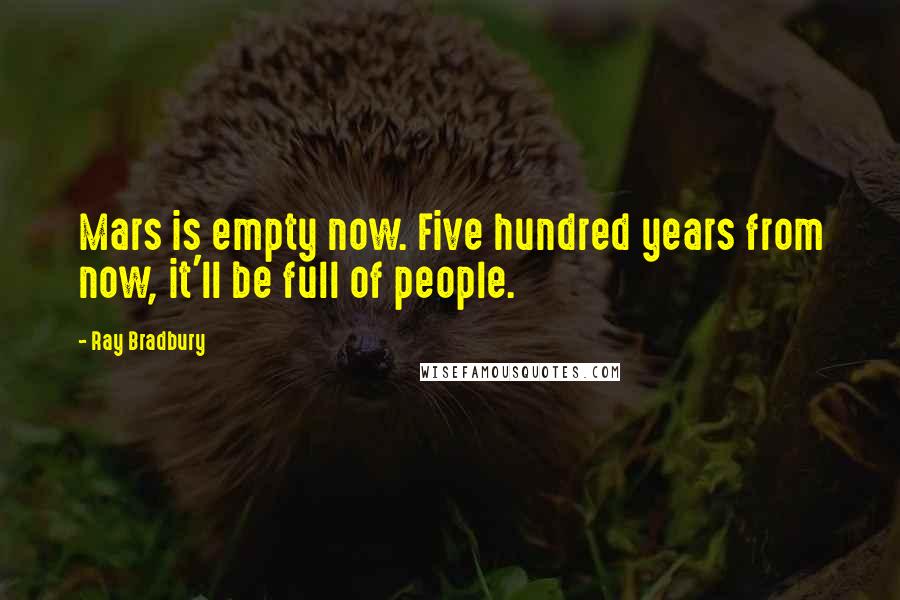 Ray Bradbury Quotes: Mars is empty now. Five hundred years from now, it'll be full of people.