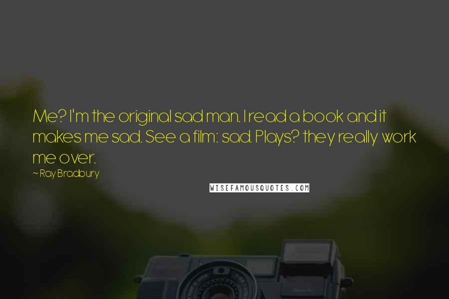 Ray Bradbury Quotes: Me? I'm the original sad man. I read a book and it makes me sad. See a film: sad. Plays? they really work me over.