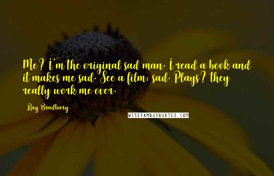 Ray Bradbury Quotes: Me? I'm the original sad man. I read a book and it makes me sad. See a film: sad. Plays? they really work me over.