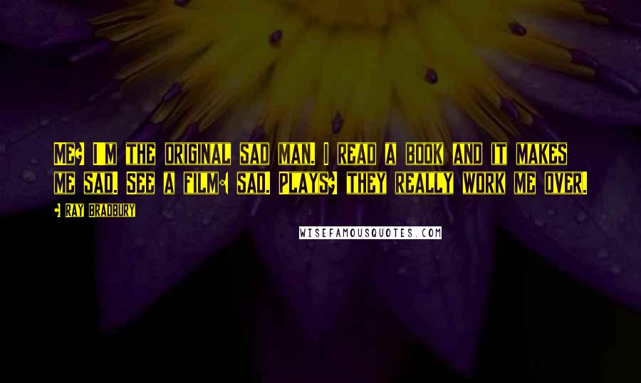 Ray Bradbury Quotes: Me? I'm the original sad man. I read a book and it makes me sad. See a film: sad. Plays? they really work me over.