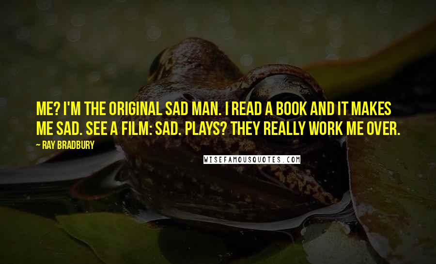 Ray Bradbury Quotes: Me? I'm the original sad man. I read a book and it makes me sad. See a film: sad. Plays? they really work me over.