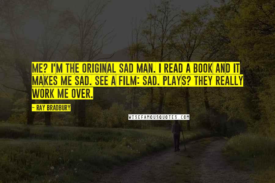 Ray Bradbury Quotes: Me? I'm the original sad man. I read a book and it makes me sad. See a film: sad. Plays? they really work me over.
