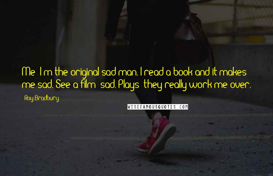 Ray Bradbury Quotes: Me? I'm the original sad man. I read a book and it makes me sad. See a film: sad. Plays? they really work me over.