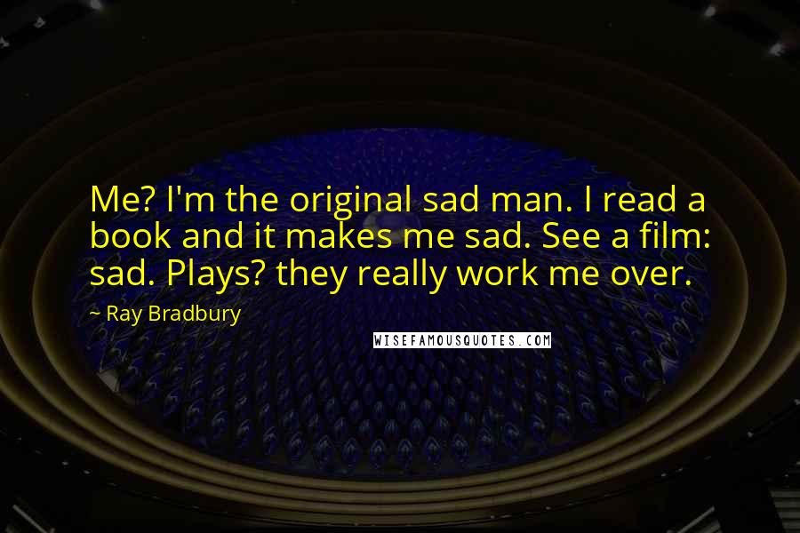 Ray Bradbury Quotes: Me? I'm the original sad man. I read a book and it makes me sad. See a film: sad. Plays? they really work me over.